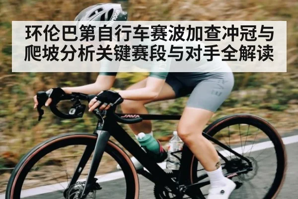 环伦巴第自行车赛波加查冲冠与爬坡分析关键赛段与对手全解读（PANDA SPORTS）