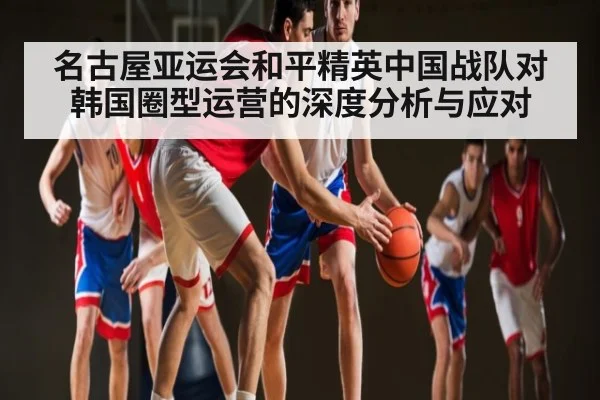 名古屋亚运会和平精英中国战队对韩国圈型运营的深度分析与应对