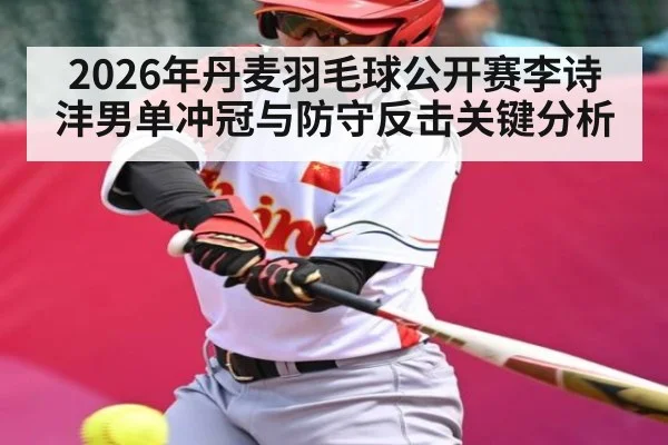 2026年丹麦羽毛球公开赛李诗沣男单冲冠与防守反击关键分析（PANDA SPORTS）