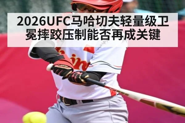 2026UFC马哈切夫轻量级卫冕摔跤压制能否再成关键