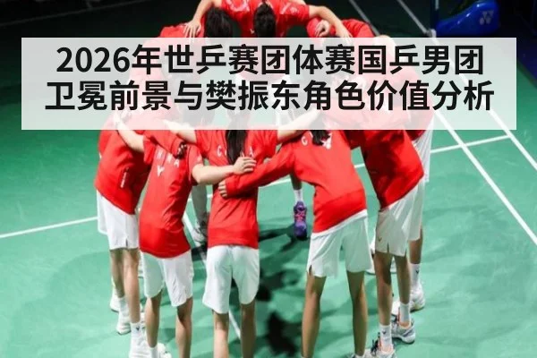 2026年世乒赛团体赛国乒男团卫冕前景与樊振东角色价值分析（PANDA SPORTS）